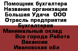 Помощник бухгалтера › Название организации ­ Большая Удача, ООО › Отрасль предприятия ­ Бухгалтерия › Минимальный оклад ­ 30 000 - Все города Работа » Вакансии   . Ивановская обл.